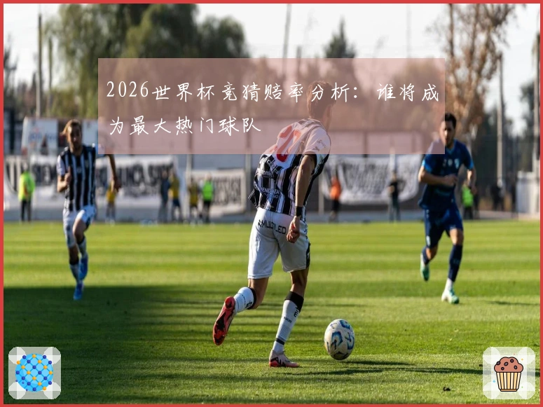 2026世界杯竞猜赔率分析：谁将成为最大热门球队