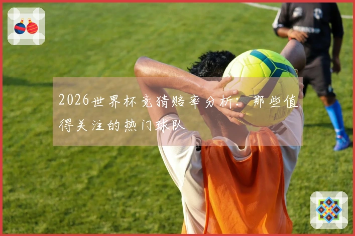 2026世界杯竞猜赔率分析：那些值得关注的热门球队