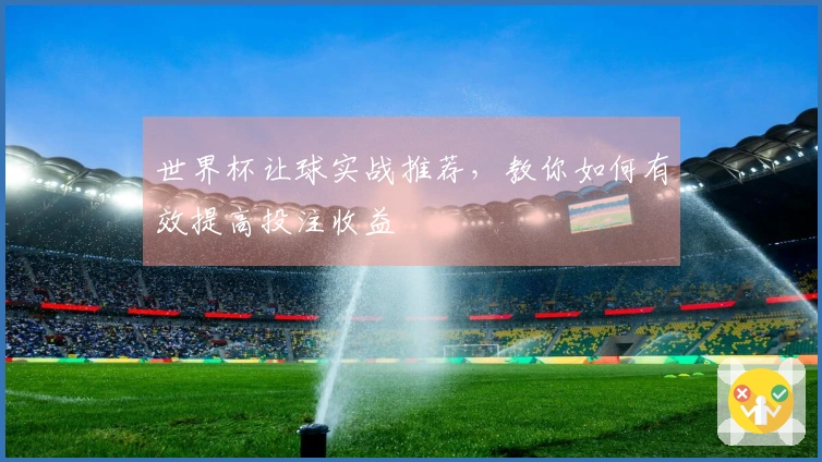 世界杯让球实战推荐，教你如何有效提高投注收益
