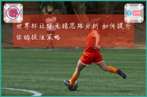 世界杯让球竞猜思路分析 如何提升你的投注策略