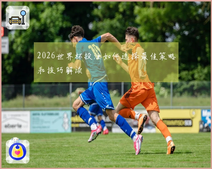 2026世界杯投注如何选择最佳策略和技巧解读