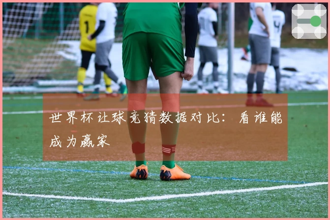 世界杯让球竞猜数据对比：看谁能成为赢家