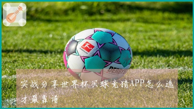 实战分享世界杯买球竞猜APP怎么选才最靠谱