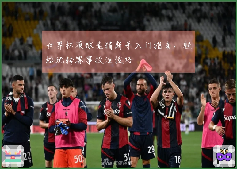 世界杯滚球竞猜新手入门指南，轻松玩转赛事投注技巧