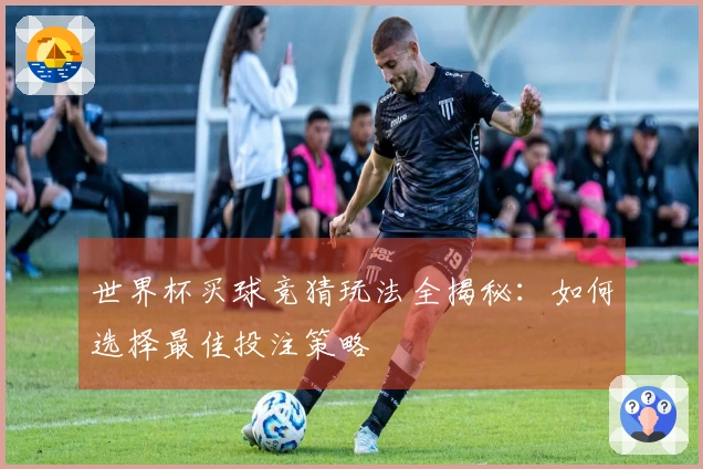 世界杯买球竞猜玩法全揭秘：如何选择最佳投注策略