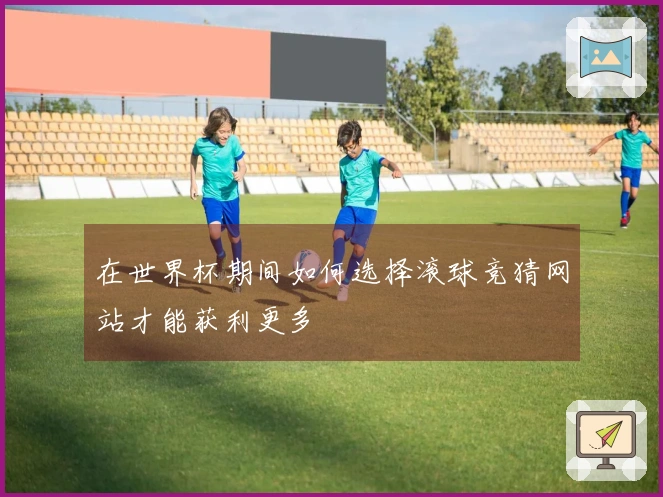 在世界杯期间如何选择滚球竞猜网站才能获利更多