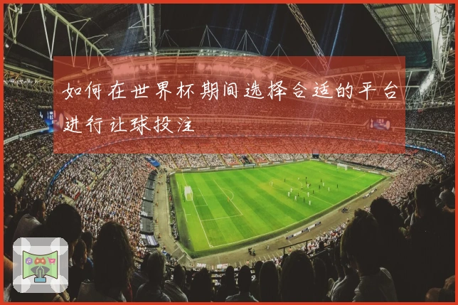 如何在世界杯期间选择合适的平台进行让球投注