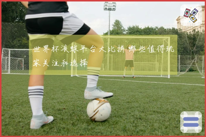 世界杯滚球平台大比拼 哪些值得玩家关注和选择