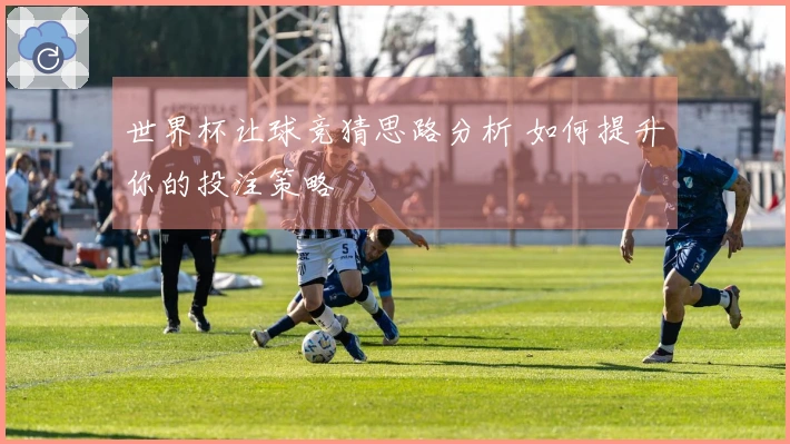 世界杯让球竞猜思路分析 如何提升你的投注策略