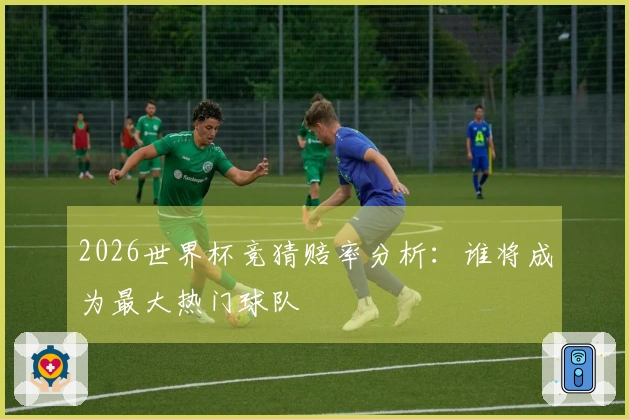 2026世界杯竞猜赔率分析:谁将成为最大热门球队