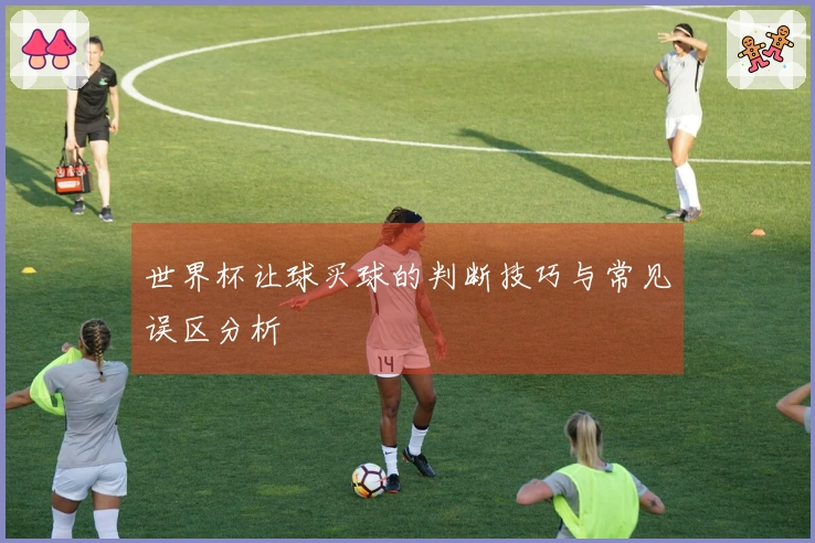 世界杯让球买球的判断技巧与常见误区分析